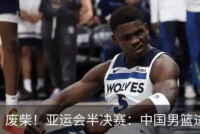 废柴！亚运会半决赛：中国男篮进攻断电 半场30-49落后日本男篮