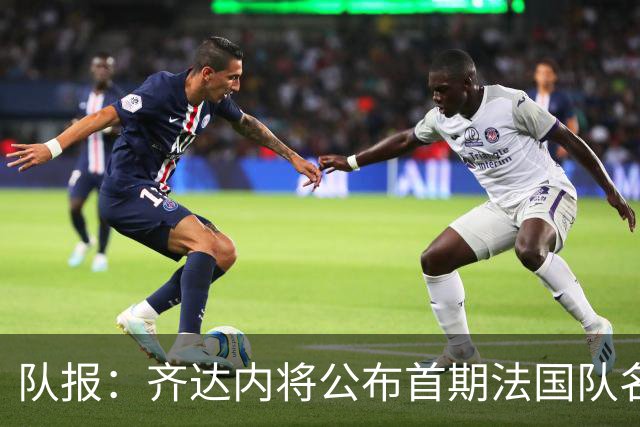 队报：齐达内将公布首期法国队名单，雅凯等新星有望入选